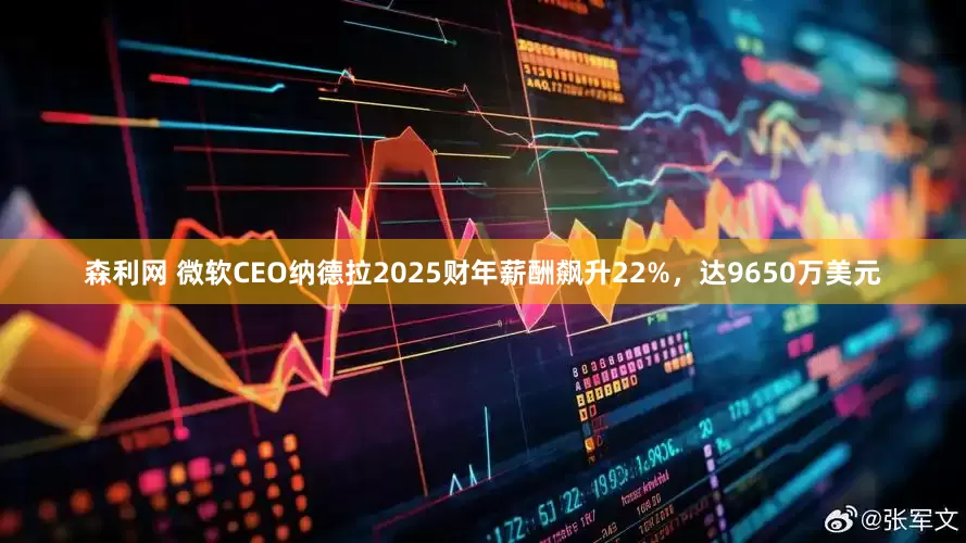 森利网 微软CEO纳德拉2025财年薪酬飙升22%，达9650万美元