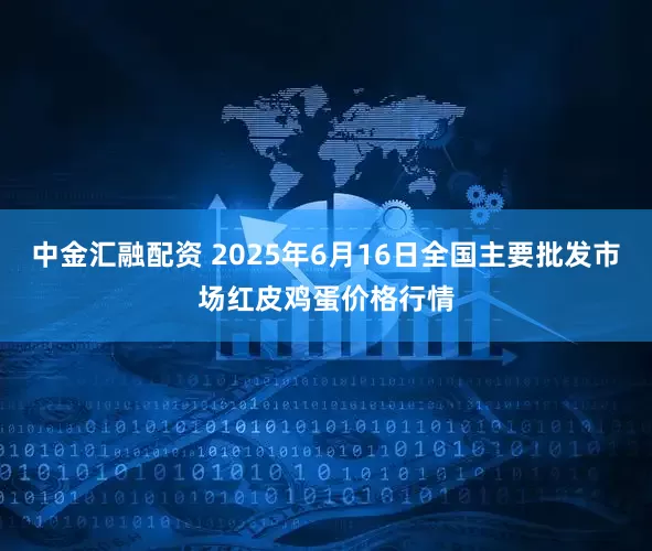 中金汇融配资 2025年6月16日全国主要批发市场红皮鸡蛋价格行情