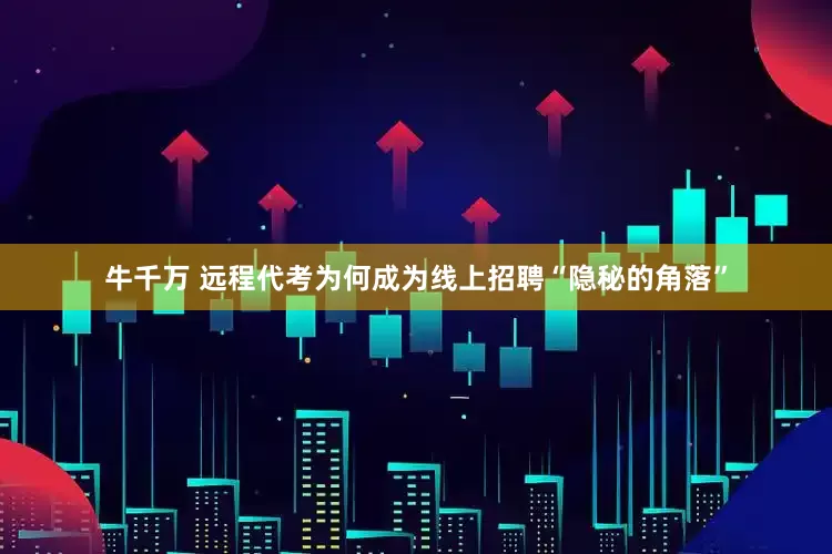 牛千万 远程代考为何成为线上招聘“隐秘的角落”