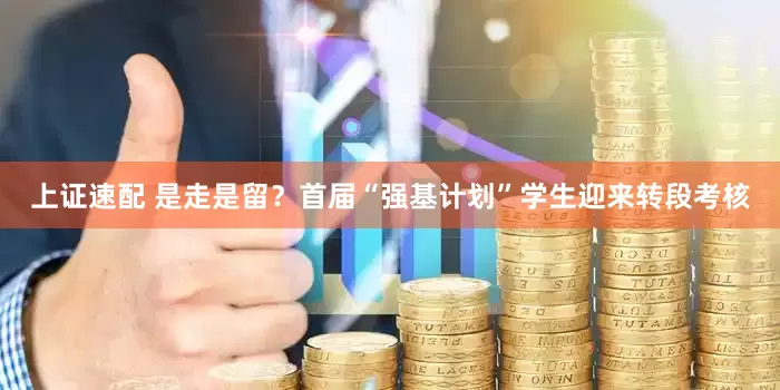 上证速配 是走是留？首届“强基计划”学生迎来转段考核