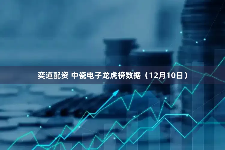 奕道配资 中瓷电子龙虎榜数据（12月10日）
