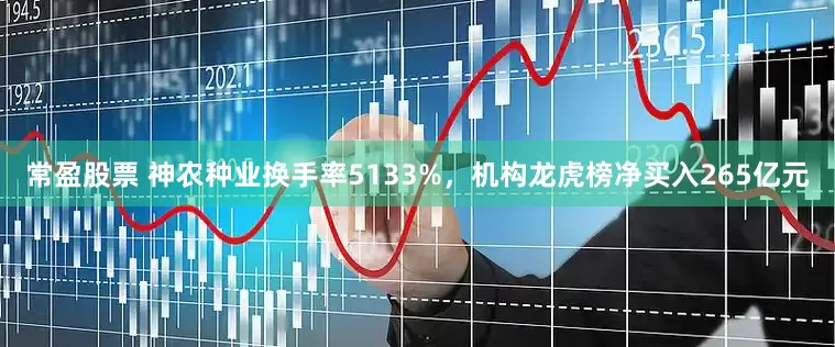 常盈股票 神农种业换手率5133%，机构龙虎榜净买入265亿元