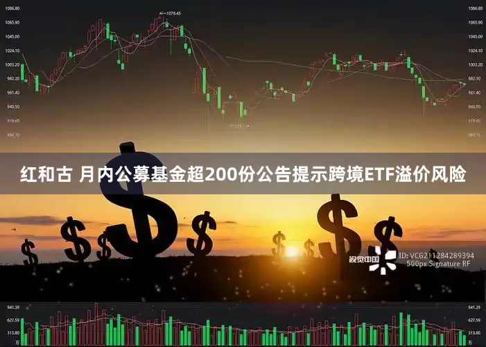 红和古 月内公募基金超200份公告提示跨境ETF溢价风险