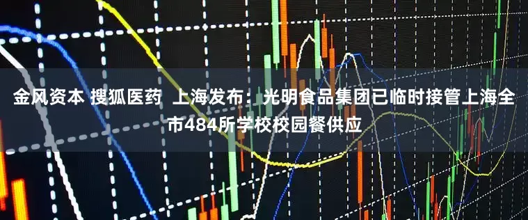 金风资本 搜狐医药  上海发布：光明食品集团已临时接管上海全市484所学校校园餐供应