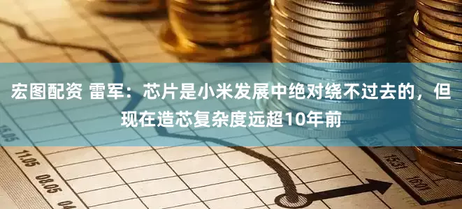 宏图配资 雷军：芯片是小米发展中绝对绕不过去的，但现在造芯复杂度远超10年前