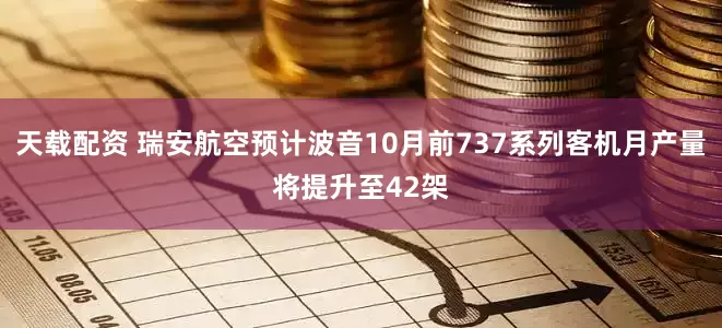 天载配资 瑞安航空预计波音10月前737系列客机月产量将提升至42架