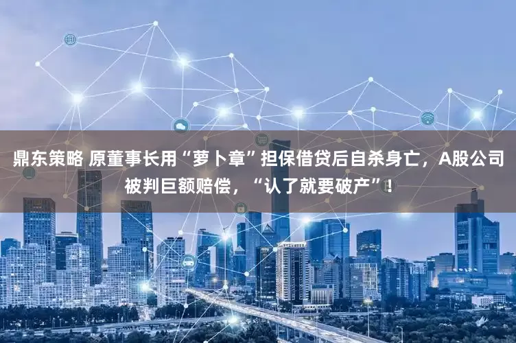 鼎东策略 原董事长用“萝卜章”担保借贷后自杀身亡，A股公司被判巨额赔偿，“认了就要破产”！