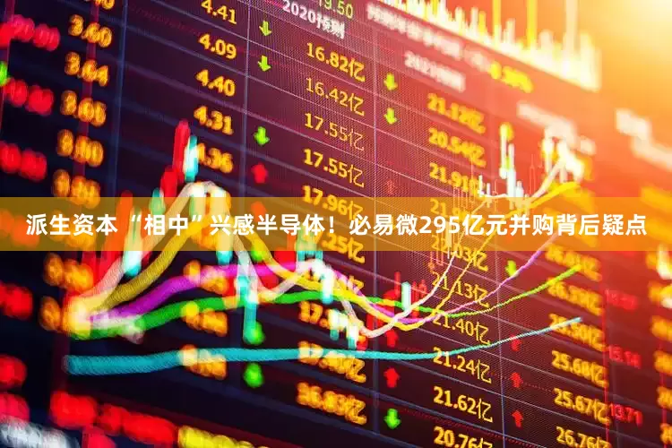 派生资本 “相中”兴感半导体！必易微295亿元并购背后疑点