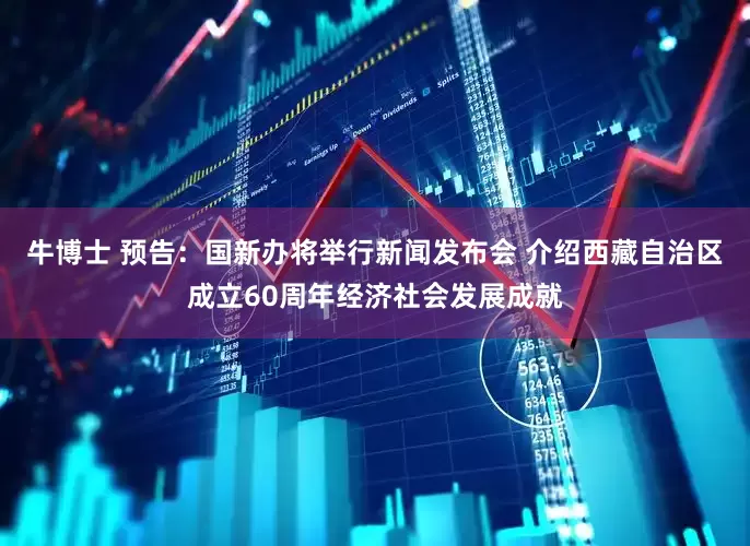 牛博士 预告：国新办将举行新闻发布会 介绍西藏自治区成立60周年经济社会发展成就