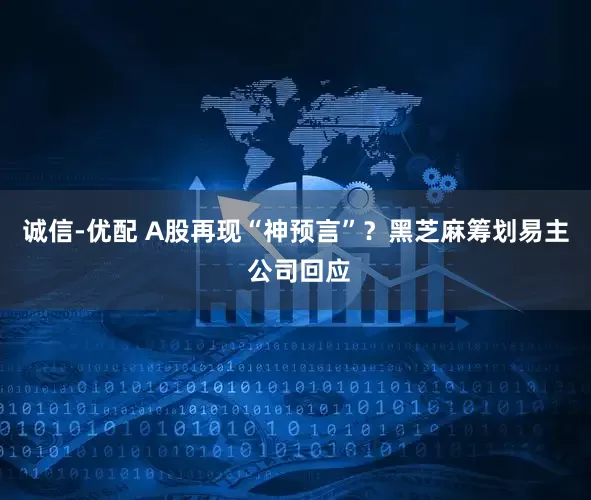 诚信-优配 A股再现“神预言”？黑芝麻筹划易主 公司回应