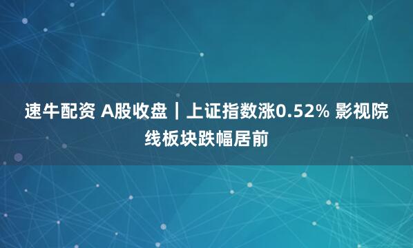 速牛配资 A股收盘｜上证指数涨0.52% 影视院线板块跌幅居前
