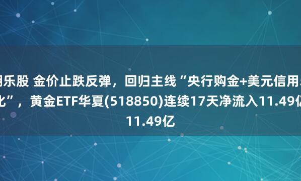 翻乐股 金价止跌反弹，回归主线“央行购金+美元信用弱化”，黄金ETF华夏(518850)连续17天净流入11.49亿
