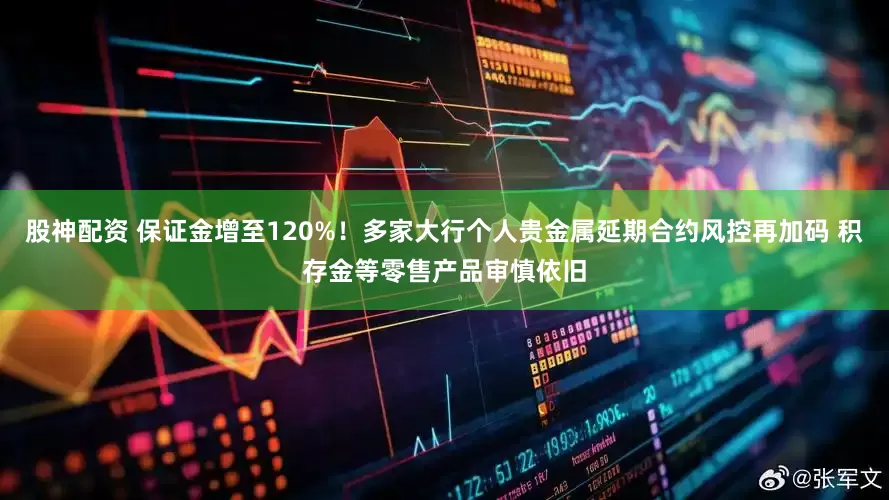 股神配资 保证金增至120%！多家大行个人贵金属延期合约风控再加码 积存金等零售产品审慎依旧