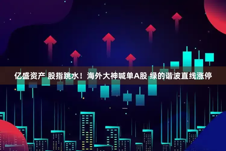 亿盛资产 股指跳水！海外大神喊单A股 绿的谐波直线涨停