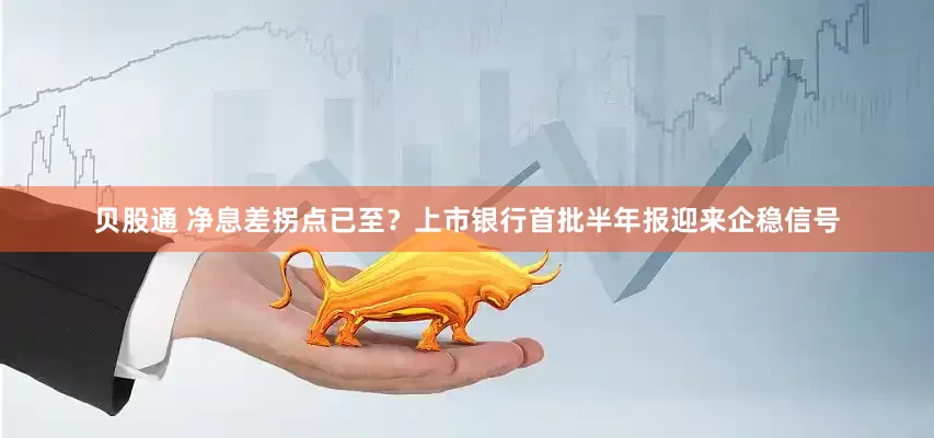 贝股通 净息差拐点已至？上市银行首批半年报迎来企稳信号