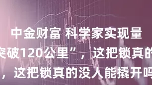 中金财富 科学家实现量子加密“突破120公里”，这把锁真的没人能撬开吗？