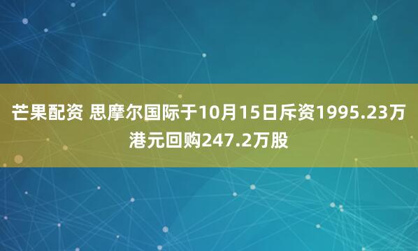 芒果配资 思摩尔国际于10月15日斥资1995.23万港元回购247.2万股