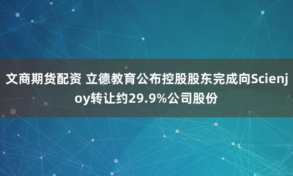 文商期货配资 立德教育公布控股股东完成向Scienjoy转让约29.9%公司股份