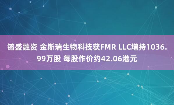 镕盛融资 金斯瑞生物科技获FMR LLC增持1036.99万股 每股作价约42.06港元